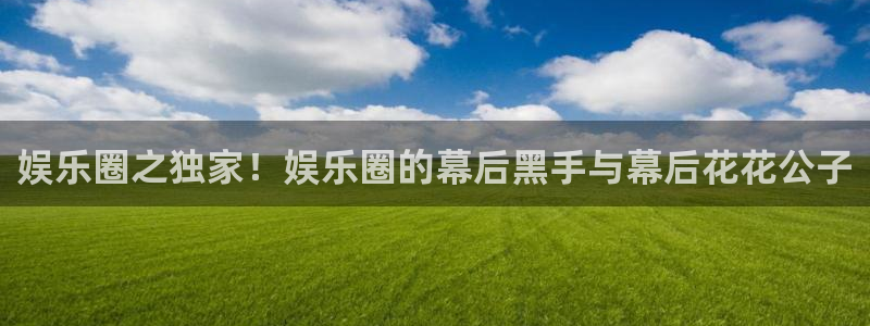 杏宇平台开户链接：娱乐圈之独家！娱乐圈的幕后黑手与幕后花花公子