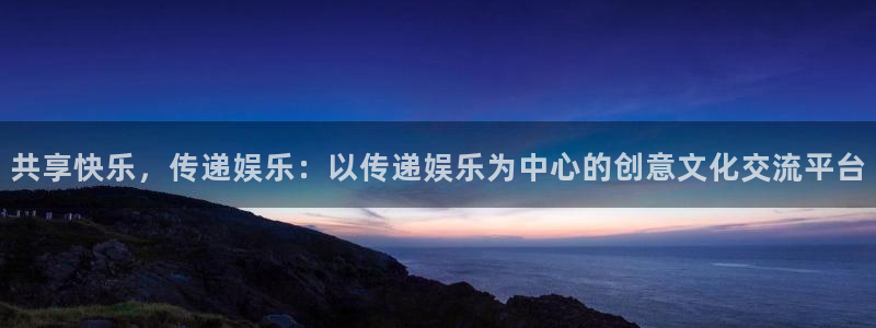杏宇体育注册：共享快乐，传递娱乐：以传递娱乐为中心的创意文化交流平台