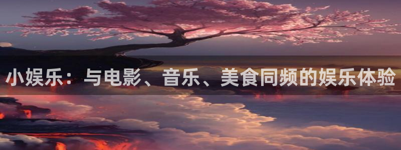 杏宇平台在线注册：小娱乐：与电影、音乐、美食同频的娱乐体验