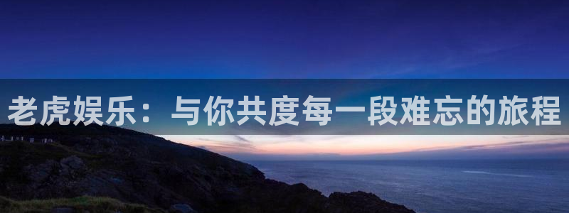 杏宇平台：老虎娱乐：与你共度每一段难忘的旅程