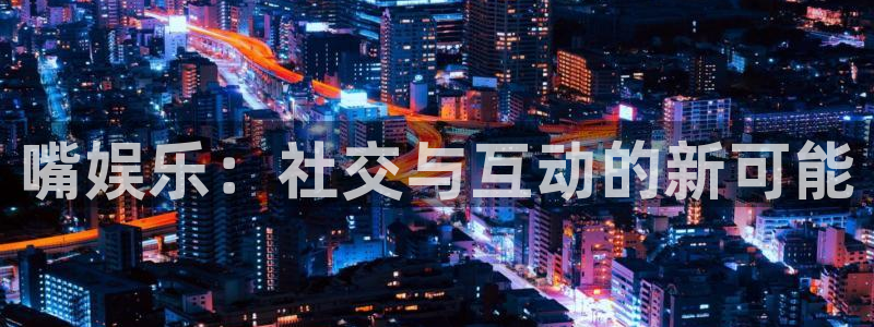杏宇代理：嘴娱乐：社交与互动的新可能
