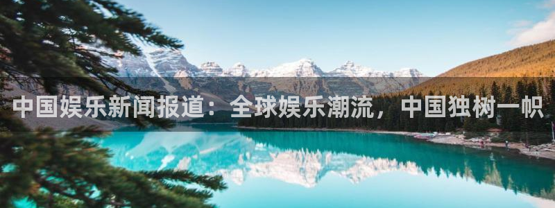杏宇体育凯捷平台注册：中国娱乐新闻报道：全球娱乐潮流，中国独树一帜
