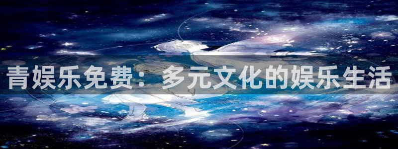 杏宇4官网：青娱乐免费：多元文化的娱乐生活