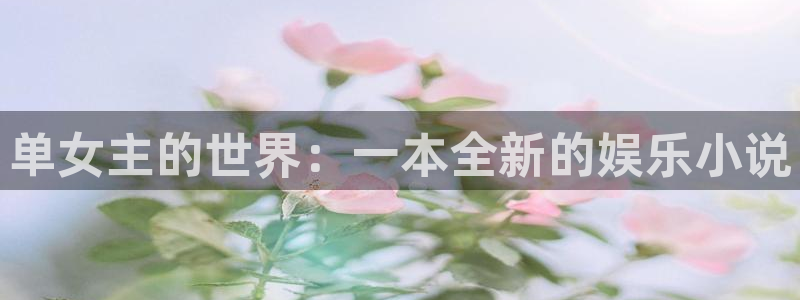 杏宇体育凯捷登陆：单女主的世界：一本全新的娱乐小说