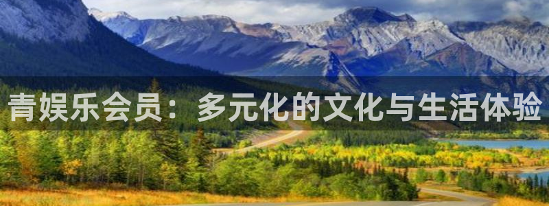 杏宇体育热门赛事有哪些：青娱乐会员：多元化的文化与生活体验