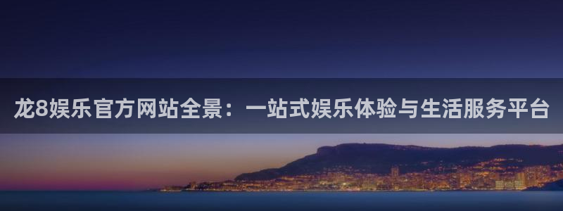 杏宇：龙8娱乐官方网站全景：一站式娱乐体验与生活服务平台