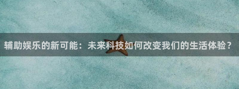 杏宇注册：辅助娱乐的新可能：未来科技如何改变我们的生活体验？