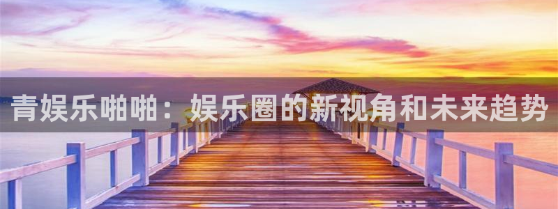 杏宇4注册：青娱乐啪啪：娱乐圈的新视角和未来趋势