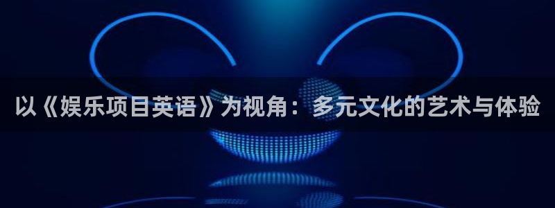 杏宇体育f开号：以《娱乐项目英语》为视角：多元文化的艺术与体验